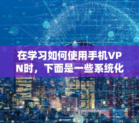 在学习如何使用手机VPN时，下面是一些系统化和具体的步骤指南，帮助你顺利安装和使用