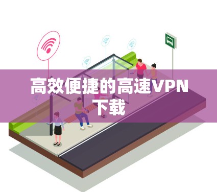 高效便捷的高速<strong>VPN下载</strong>