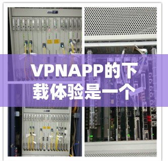 VPNAPP的下载体验是一个关键因素，直接影响用户体验。以下是一些关键点和建议，帮助你更好地理解如何提升下载体验