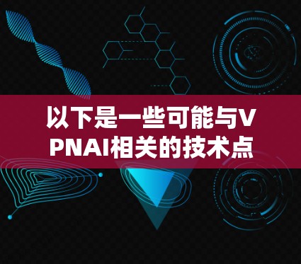 以下是一些可能与VPNAI相关的技术点 以下是一些可能与VPNAI相关的技术点