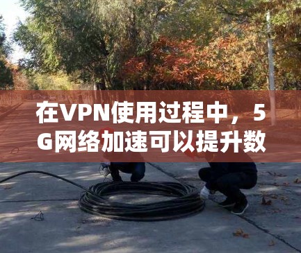 在VPN使用过程中，5G网络加速可以提升数据传输速度，但需要综合考虑安全性和数据隐私。以下是如何在VPN中使用5G网络加速的具体步骤