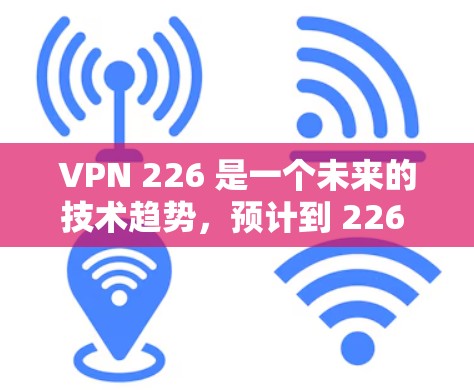 VPN 226 是一个未来的技术趋势，预计到 226 年左右，随着人工智能、区块链、5G等技术的快速发展，新的VPN平台将会不断涌现。以下是几个可能的 226 年VPN版的最新版本