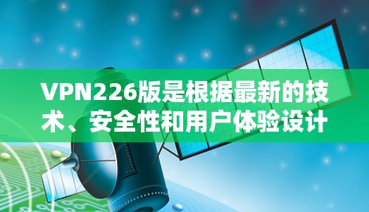 VPN226版是根据最新的技术、安全性和用户体验设计的，旨在为用户提供更可靠、更安全的网络连接。以下是关于VPN226版的一些关键信息和体验