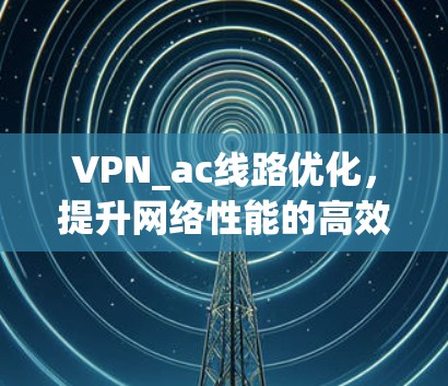 VPN_ac线路优化，提升网络性能的高效解决方案