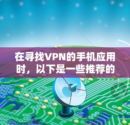 在寻找VPN的手机应用时，以下是一些推荐的选择，它们是免费的，并且易于使用