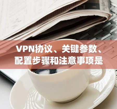 VPN协议、关键参数、配置步骤和注意事项是作为VPN使用的基础知识。以下是一个详细的Step-by-Step指南，帮助你系统地学习如何使用VPN