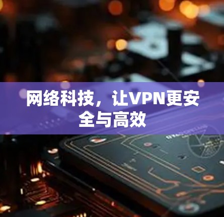 网络科技，让VPN更安全与高效
