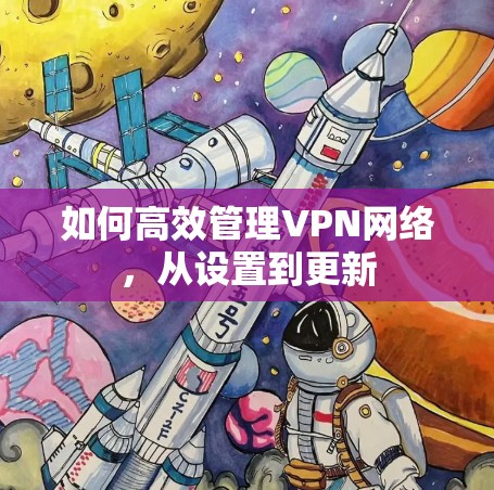 如何高效管理VPN网络,从设置到更新 如何高效管理VPN网络,从设置到更新