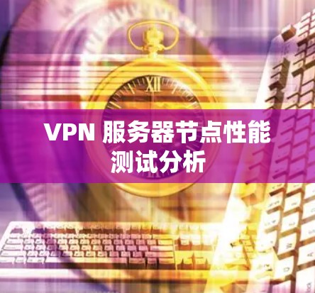 VPN 服务器节点性能测试分析 VPN 服务器节点性能测试分析