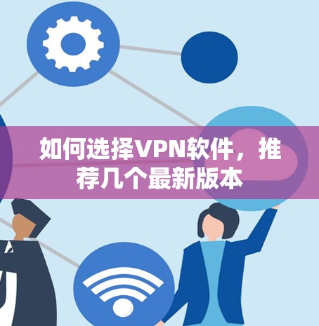 如何选择VPN软件,推荐几个最新版本 如何选择VPN软件,推荐几个最新版本