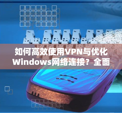 如何高效使用VPN与优化Windows网络连接?全面指南与实用技巧 如何高效使用VPN与优化Windows网络连接?全面指南与实用技巧