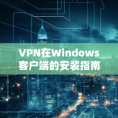 VPN在Windows客户端的安装指南 VPN在Windows客户端的安装指南