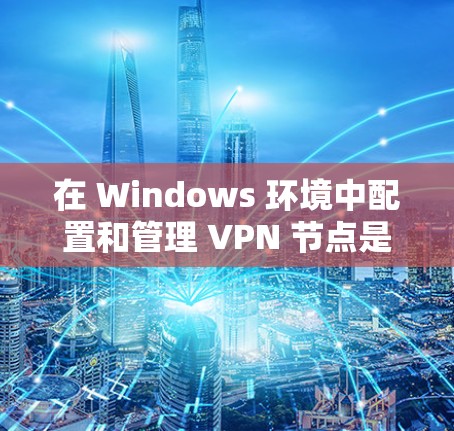 在 Windows 环境中配置和管理 VPN 节点是一个常见的任务，尤其是在需要访问多个网络节点时。以下是一些步骤和方法，帮助你配置和管理 VPN 节点