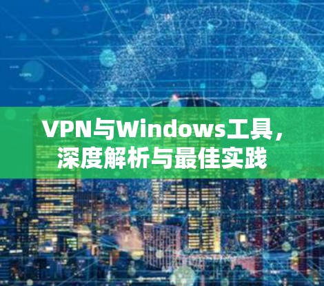 VPN与Windows工具,深度解析与最佳实践 VPN与Windows工具,深度解析与最佳实践