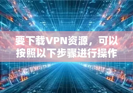 要下载VPN资源，可以按照以下步骤进行操作