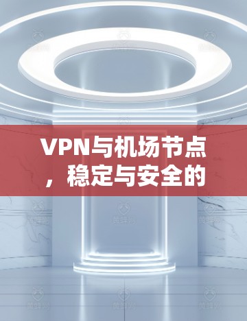 VPN与机场节点，稳定与安全的双刃剑