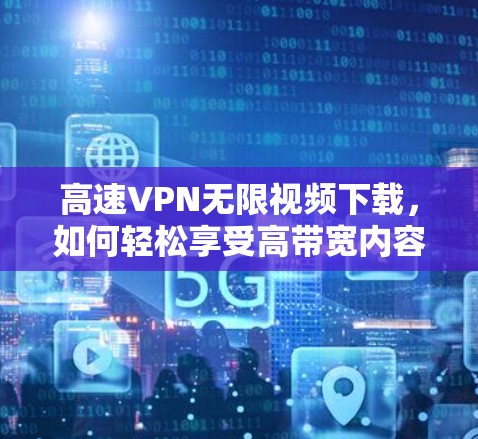 高速VPN无限视频下载，如何轻松享受高带宽内容