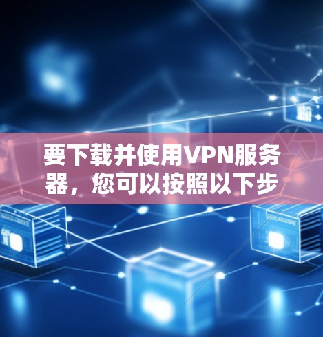 要下载并使用VPN服务器，您可以按照以下步骤进行操作