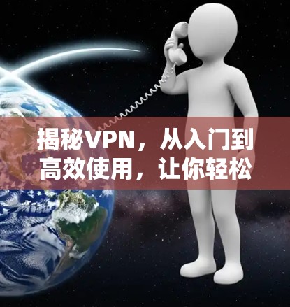 揭秘VPN，从入门到高效使用，让你轻松应对网络挑战！