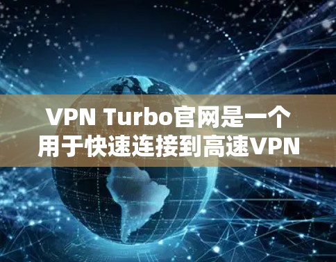 VPN Turbo官网是一个用于快速连接到高速VPN的加速器,主要为用户提供高速连接和加密功能。以下是基于此信息的分步指南 VPN Turbo官网是一个用于快速连接到高速VPN的加速器,主要为用户提供高速连接和加密功能。以下是基于此信息的分步指南
