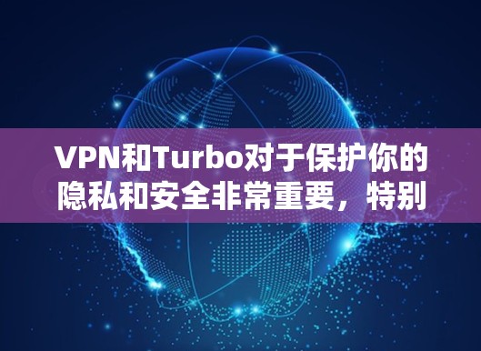 VPN和Turbo对于保护你的隐私和安全非常重要，特别是当你的手机是你的主要设备时。Turbo是一款功能强大的VPN软件，如果你正在寻找手机版本的VPN软件，Turbo非常值得推荐