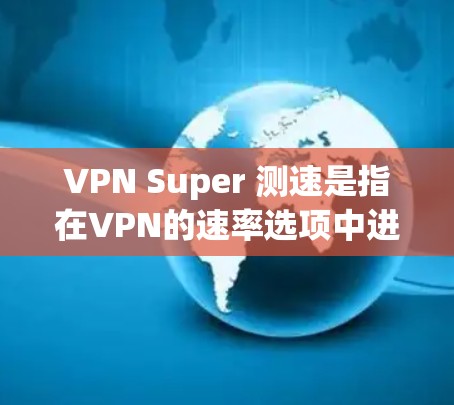 VPN Super 测速是指在VPN的速率选项中进行动态调整和选择，以优化连接的可靠性和安全性。以下是关于VPN Super 测速的详细信息