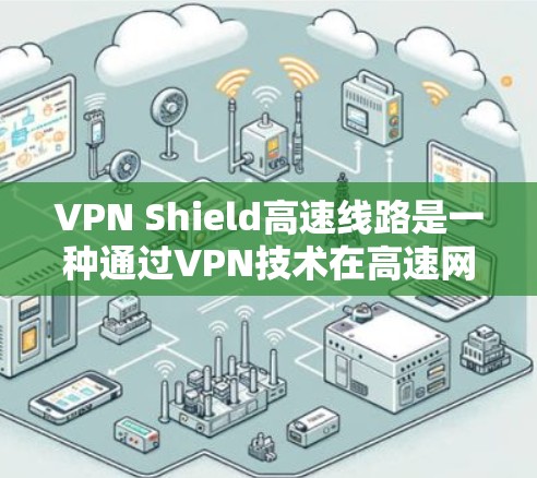 VPN Shield高速线路是一种通过VPN技术在高速网络上保护数据传输的安全方式。以下是关于这一技术的详细分析