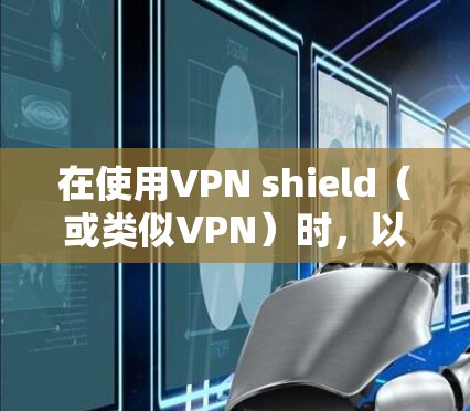 在使用VPN shield(或类似VPN)时,以下是一些详细的步骤和注意事项,帮助你顺利安装和使用 在使用VPN shield(或类似VPN)时,以下是一些详细的步骤和注意事项,帮助你顺利安装和使用