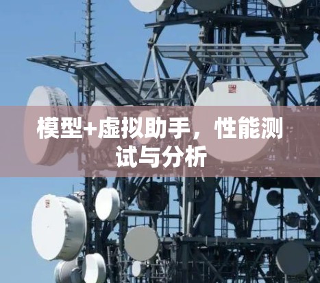 模型+虚拟助手，性能测试与分析