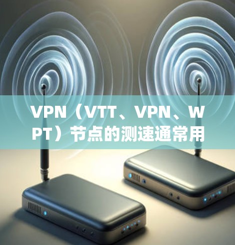 VPN（VTT、VPN、WPT）节点的测速通常用于测试节点的网络性能，评估其传输速度和稳定性。以下是对VPN robot pro节点测速的详细说明