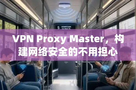 VPN Proxy Master,构建网络安全的不用担心 VPN Proxy Master,构建网络安全的不用担心
