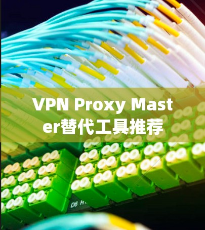 VPN Proxy Master替代工具推荐