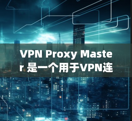 VPN Proxy Master 是一个用于VPN连接的安全工具，旨在确保用户能够安全有效地连接到目标服务器。以下是关于如何连接 VPN Proxy Master 的详细步骤