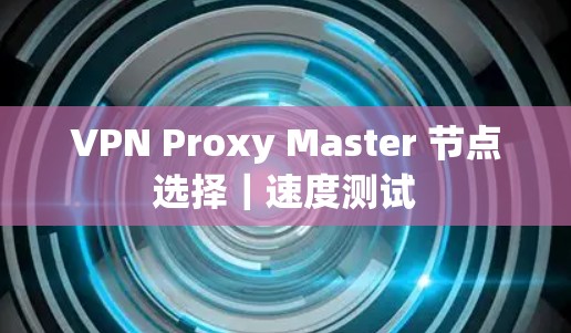VPN Proxy Master 节点选择|速度测试 VPN Proxy Master 节点选择|速度测试