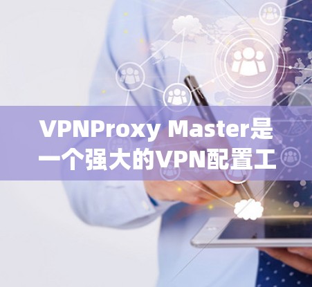 VPNProxy Master是一个强大的VPN配置工具，主要功能包括配置、监控、禁用和恢复。以下是其详细说明