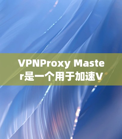 VPNProxy Master是一个用于加速VPN连接的工具。为了更好地帮助您使用该工具，以下是一些步骤和注意事项