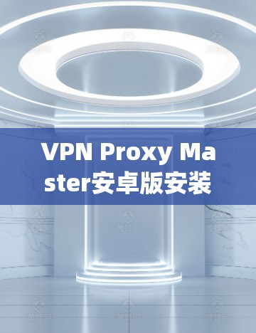 VPN Proxy Master安卓版安装指南