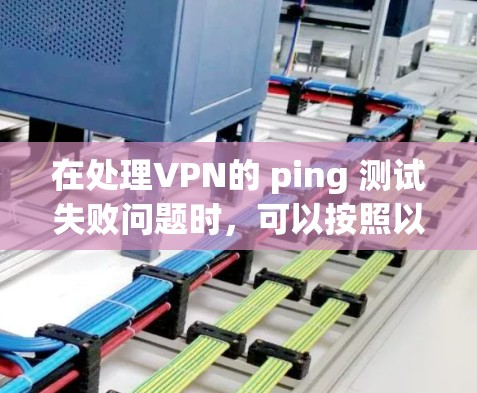 在处理VPN的 ping 测试失败问题时,可以按照以下步骤进行 在处理VPN的 ping 测试失败问题时,可以按照以下步骤进行