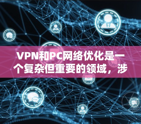VPN和PC网络优化是一个复杂但重要的领域，涉及多个方面，从技术配置到管理策略。以下是一个有条理的总结，帮助你更好地理解和掌握这两个领域