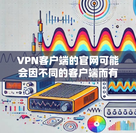 VPN客户端的官网可能会因不同的客户端而有所不同。以下是几个常见的VPN客户端及其官网链接