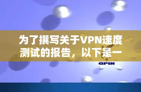 为了撰写关于VPN速度测试的报告，以下是一个详细且结构化的总结