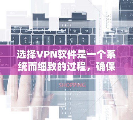 选择VPN软件是一个系统而细致的过程，确保安全、可靠，并符合您的需求。以下是一步步的建议