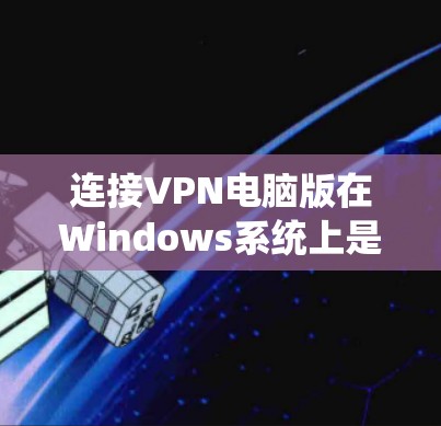 连接VPN电脑版在Windows系统上是一项常见的操作，涉及登录、连接目标服务器、设置加密和监控等步骤。以下是详细的步骤指南