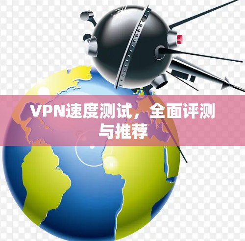 VPN速度测试，全面评测与推荐