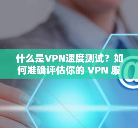 什么是VPN速度测试？如何准确评估你的 VPN 服务性能？