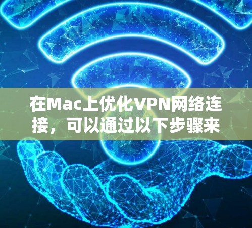 在Mac上优化VPN网络连接，可以通过以下步骤来解决常见问题，并提升网络体验