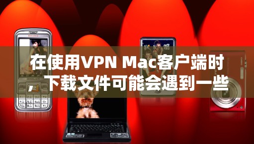 在使用VPN Mac客户端时，下载文件可能会遇到一些问题。以下是一些可能的解决方法
