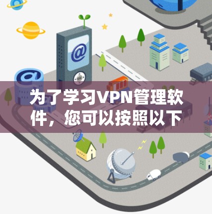 为了学习VPN管理软件,您可以按照以下步骤进行 为了学习VPN管理软件,您可以按照以下步骤进行