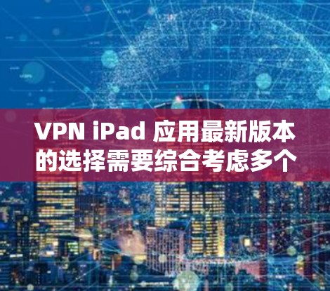 VPN iPad 应用最新版本的选择需要综合考虑多个因素，包括安全性和实用性。以下是一些近年来备受好评的VPN应用，适合在 iPad 上使用的