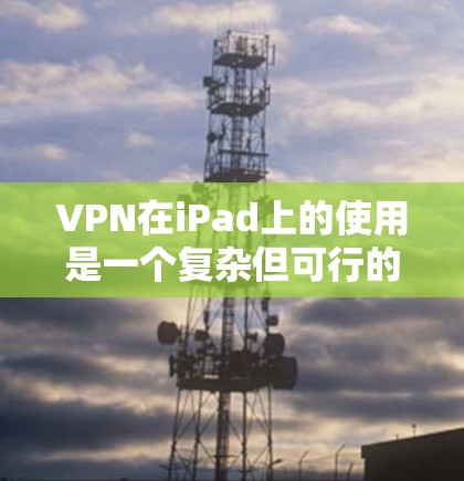VPN在iPad上的使用是一个复杂但可行的项目，虽然挑战较多，但通过以下步骤可以有效地实现